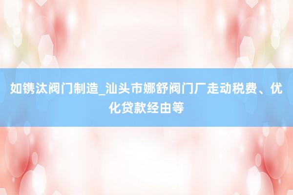 如镌汰阀门制造_汕头市娜舒阀门厂走动税费、优化贷款经由等