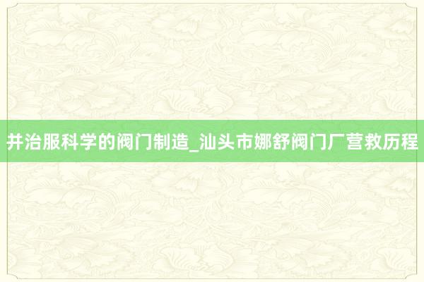 并治服科学的阀门制造_汕头市娜舒阀门厂营救历程