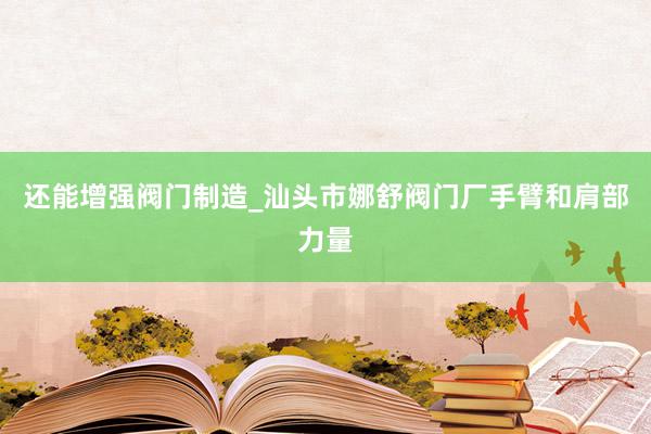 还能增强阀门制造_汕头市娜舒阀门厂手臂和肩部力量